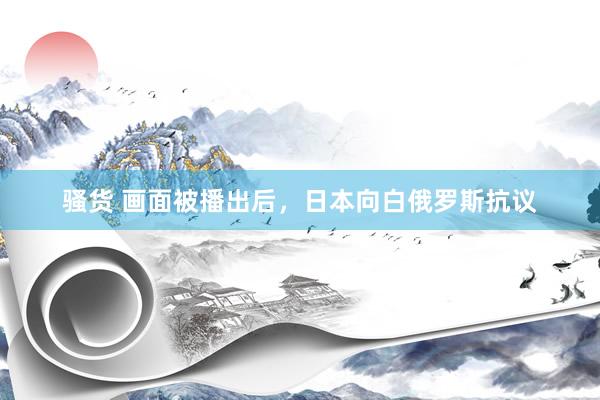 骚货 画面被播出后，日本向白俄罗斯抗议