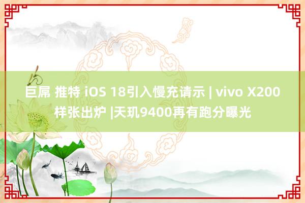 巨屌 推特 iOS 18引入慢充请示 | vivo X200样张出炉 |天玑9400再有跑分曝光