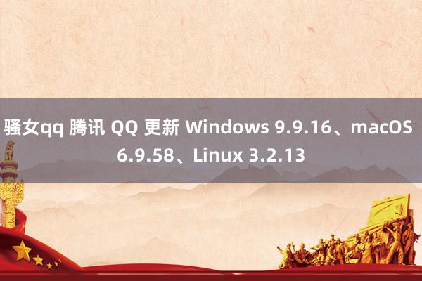 骚女qq 腾讯 QQ 更新 Windows 9.9.16、macOS 6.9.58、Linux 3.2.13