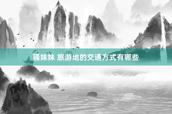 骚妹妹 旅游地的交通方式有哪些