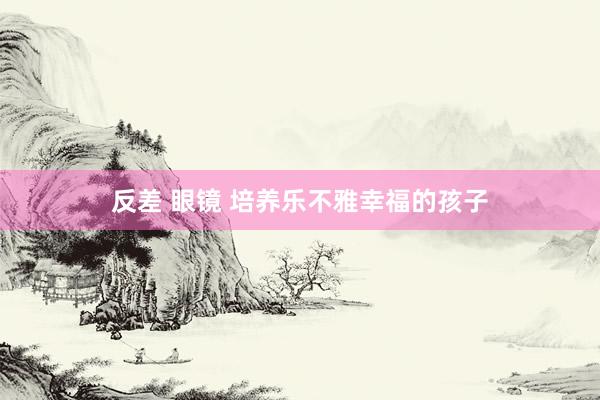 反差 眼镜 培养乐不雅幸福的孩子