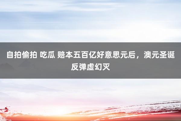 自拍偷拍 吃瓜 赔本五百亿好意思元后，澳元圣诞反弹虚幻灭