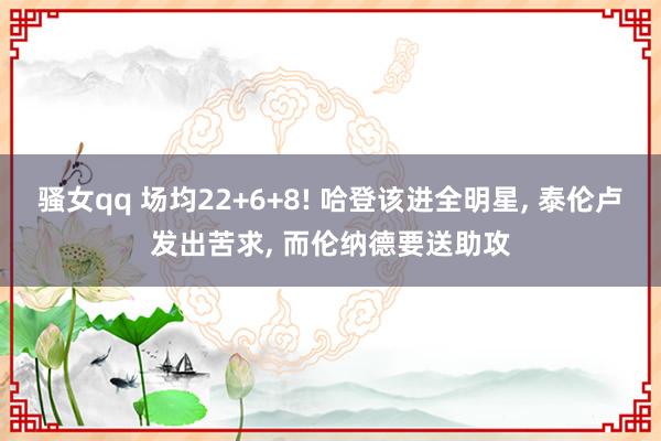 骚女qq 场均22+6+8! 哈登该进全明星， 泰伦卢发出苦求， 而伦纳德要送助攻