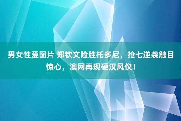 男女性爱图片 郑钦文险胜托多尼，抢七逆袭触目惊心，澳网再现硬汉风仪！