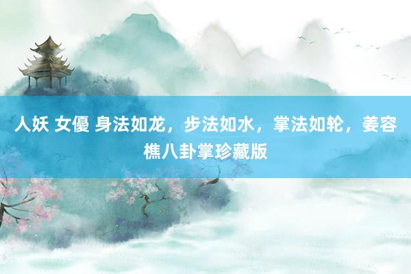 人妖 女優 身法如龙，步法如水，掌法如轮，姜容樵八卦掌珍藏版