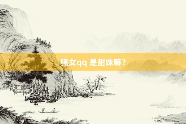 骚女qq 是甜妹嘛？