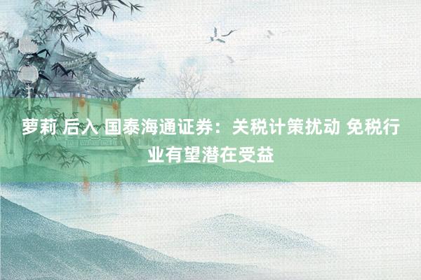萝莉 后入 国泰海通证券：关税计策扰动 免税行业有望潜在受益