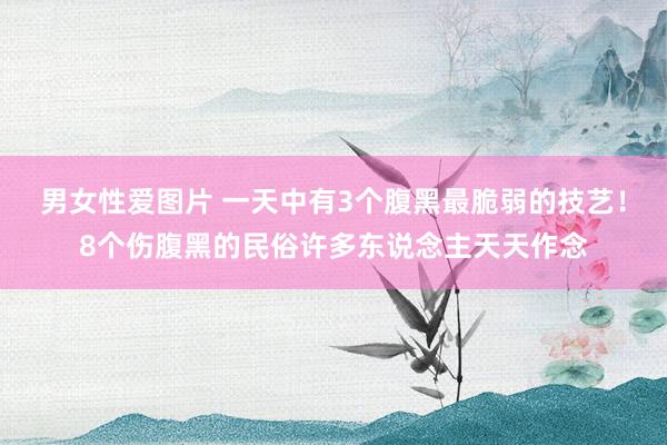 男女性爱图片 一天中有3个腹黑最脆弱的技艺！8个伤腹黑的民俗许多东说念主天天作念