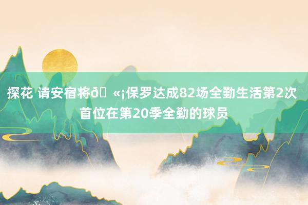 探花 请安宿将🫡保罗达成82场全勤生活第2次 首位在第20季全勤的球员