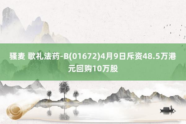 骚麦 歌礼法药-B(01672)4月9日斥资48.5万港元回购10万股
