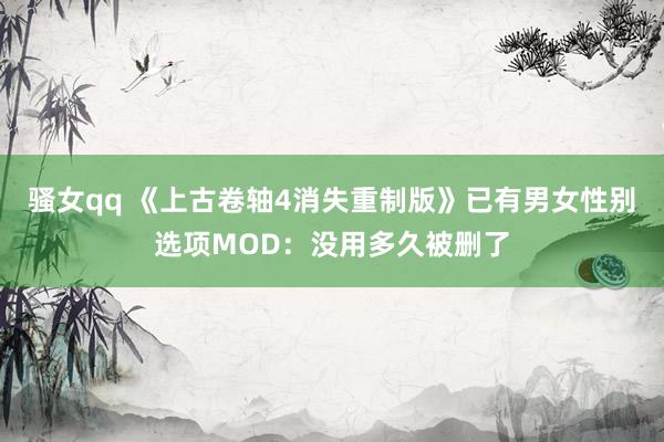 骚女qq 《上古卷轴4消失重制版》已有男女性别选项MOD：没用多久被删了